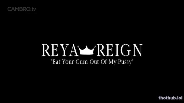 Eat your cum out of my pussy reya reign